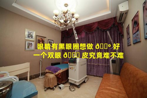 眼睛有黑眼圈想做 🐺 好一个双眼 🐅 皮究竟难不难